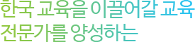 한국 교육을 이끌어 갈 교육 전문가를 양성하는