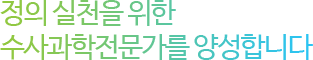 정의 실천을 위한 수사과학전문가를 양성합니다